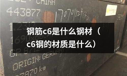 鋼筋c6是什么鋼材(c6鋼的材質是什么)