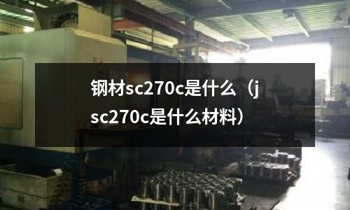 鋼材sc270c是什么（jsc270c是什么材料）