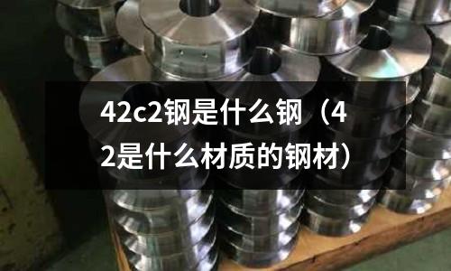 42c2鋼是什么鋼（42是什么材質的鋼材）
