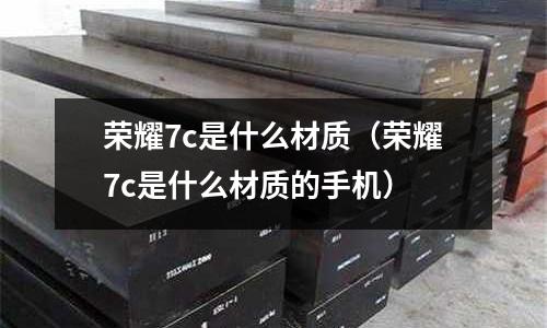 榮耀7c是什么材質(榮耀7c是什么材質的手機)