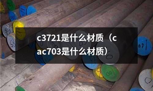 c3721是什么材質(cac703是什么材質)