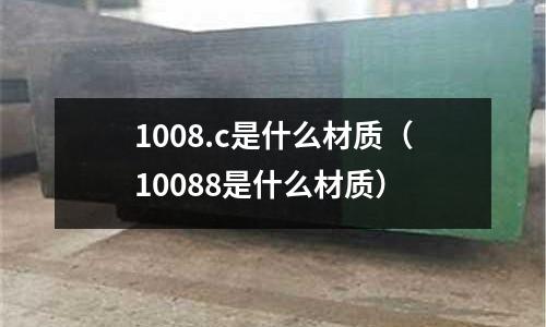 1008.c是什么材質(10088是什么材質)