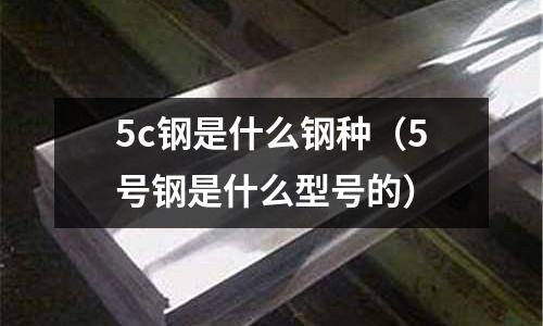 5c鋼是什么鋼種(5號鋼是什么型號的)