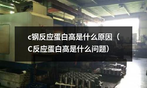 c鋼反應蛋白高是什么原因（C反應蛋白高是什么問題）