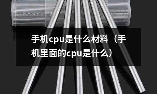 手機cpu是什么材料(手機里面的cpu是什么)