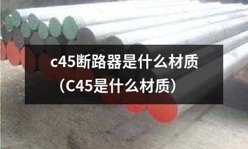 c45斷路器是什么材質(zhì)(C45是什么材質(zhì))