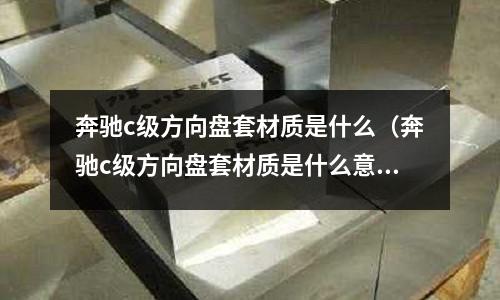 奔馳c級(jí)方向盤套材質(zhì)是什么(奔馳c級(jí)方向盤套材質(zhì)是什么意思)