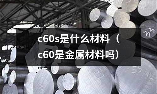 c60s是什么材料（c60是金屬材料嗎）