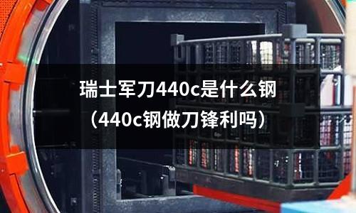 瑞士軍刀440c是什么鋼（440c鋼做刀鋒利嗎）