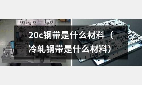 20c鋼帶是什么材料（冷軋鋼帶是什么材料）