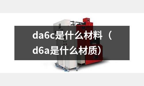 da6c是什么材料（d6a是什么材質）