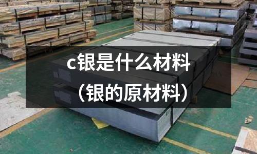 c銀是什么材料（銀的原材料）
