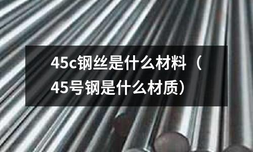 45c鋼絲是什么材料（45號鋼是什么材質）