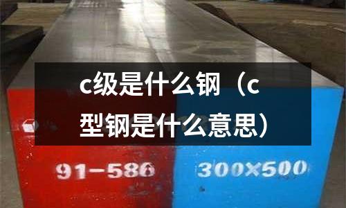 c級(jí)是什么鋼(c型鋼是什么意思)