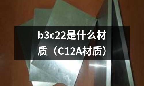 b3c22是什么材質(zhì)(C12A材質(zhì))
