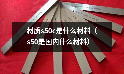 材質s50c是什么材料（s50是國內什么材料）