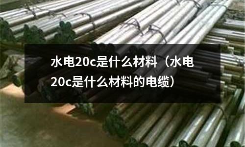 水電20c是什么材料(水電20c是什么材料的電纜)