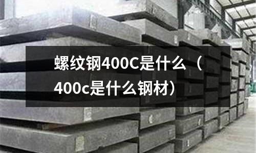 螺紋鋼400C是什么(400c是什么鋼材)