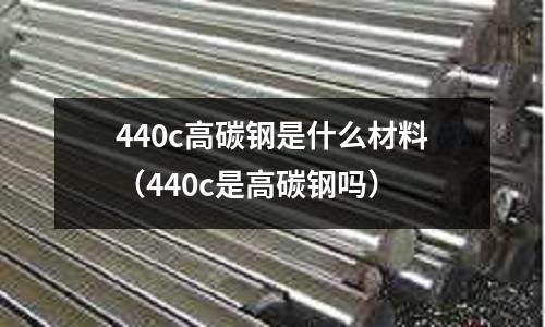 440c高碳鋼是什么材料(440c是高碳鋼嗎)