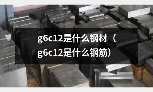 g6c12是什么鋼材(g6c12是什么鋼筋)