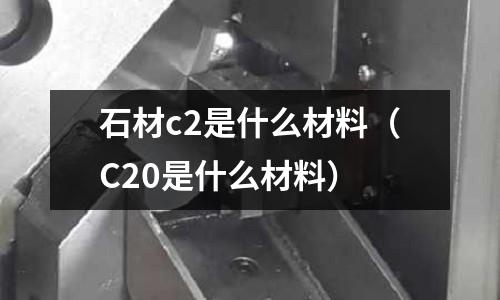 石材c2是什么材料（C20是什么材料）