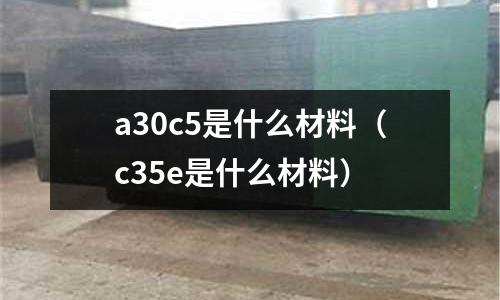 a30c5是什么材料(c35e是什么材料)