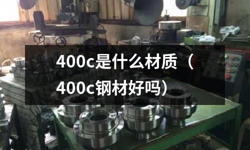 400c是什么材質(zhì)（400c鋼材好嗎）