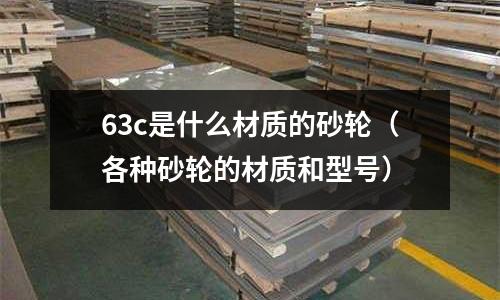 63c是什么材質的砂輪(各種砂輪的材質和型號)