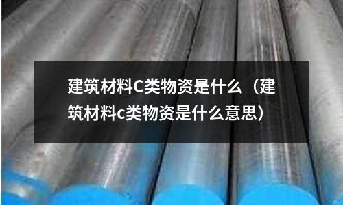 建筑材料C類物資是什么（建筑材料c類物資是什么意思）