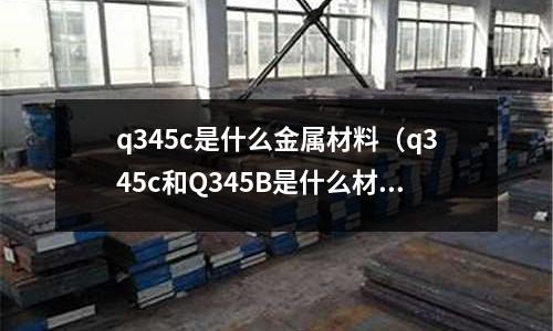 q345c是什么金屬材料（q345c和Q345B是什么材質）