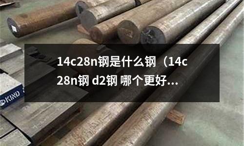 14c28n鋼是什么鋼(14c28n鋼 d2鋼 哪個更好)
