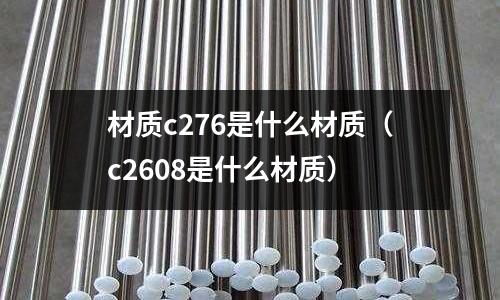 材質(zhì)c276是什么材質(zhì)(c2608是什么材質(zhì))