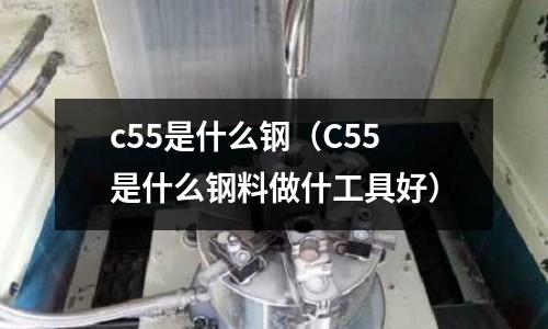 c55是什么鋼(C55是什么鋼料做什工具好)