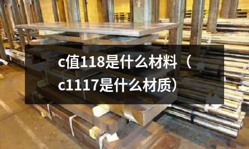 c值118是什么材料（c1117是什么材質）