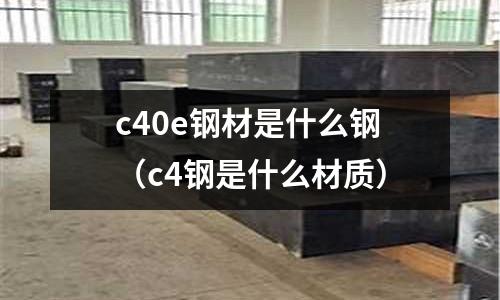 c40e鋼材是什么鋼(c4鋼是什么材質(zhì))