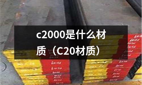 c2000是什么材質(zhì)(C20材質(zhì))