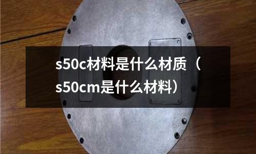s50c材料是什么材質（s50cm是什么材料）