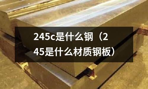 245c是什么鋼(245是什么材質鋼板)