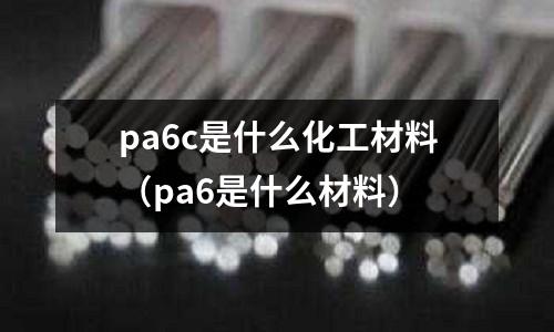 pa6c是什么化工材料(pa6是什么材料)