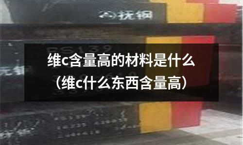 維c含量高的材料是什么（維c什么東西含量高）
