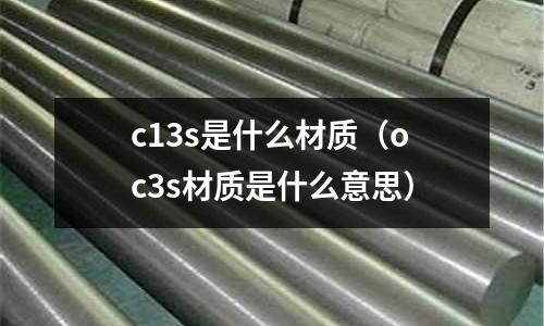 c13s是什么材質(zhì)(oc3s材質(zhì)是什么意思)