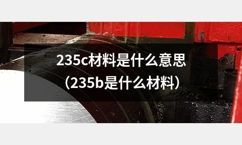 235c材料是什么意思(235b是什么材料)