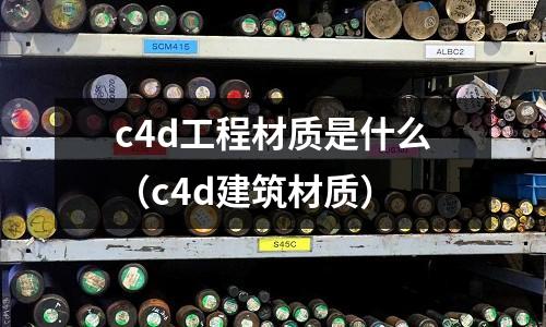 c4d工程材質(zhì)是什么（c4d建筑材質(zhì)）