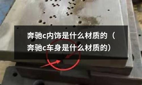奔馳c內(nèi)飾是什么材質(zhì)的(奔馳c車身是什么材質(zhì)的)