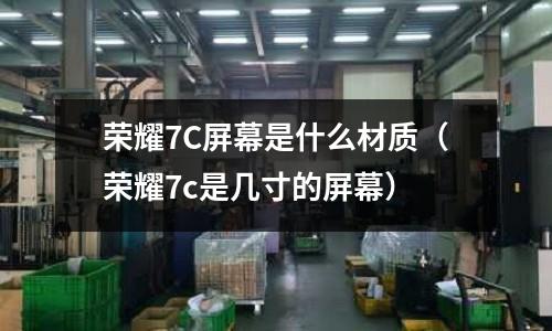 榮耀7C屏幕是什么材質(榮耀7c是幾寸的屏幕)