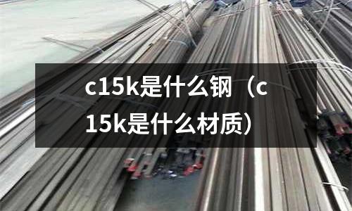 c15k是什么鋼(c15k是什么材質)