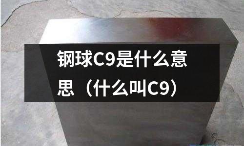 鋼球C9是什么意思(什么叫C9)