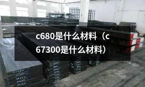 c680是什么材料（c67300是什么材料）