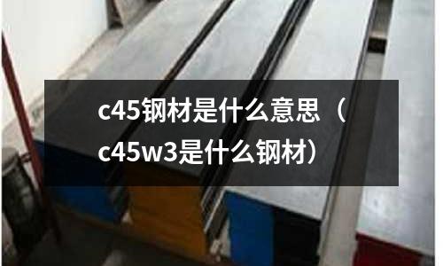 c45鋼材是什么意思（c45w3是什么鋼材）