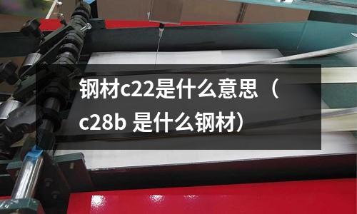 鋼材c22是什么意思(c28b 是什么鋼材)